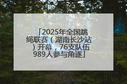 2025年全国跳绳联赛（湖南长沙站）开幕，76支队伍989人参与角逐