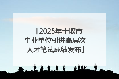 2025年十堰市事业单位引进高层次人才笔试成绩发布