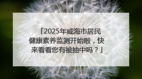 2025年威海市居民健康素养监测开始啦，快来看看您有被抽中吗？