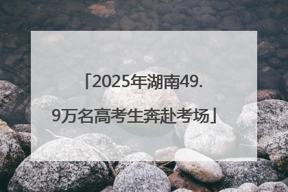 2025年湖南49.9万名高考生奔赴考场