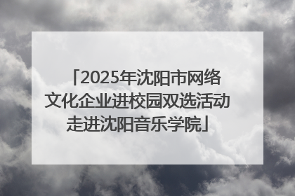 2025年沈阳市网络文化企业进校园双选活动走进沈阳音乐学院