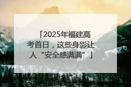 2025年福建高考首日，这些身影让人“安全感满满”