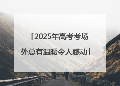 2025年高考考场外总有温暖令人感动