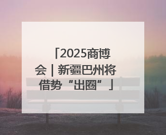 2025商博会｜新疆巴州将借势“出圈”