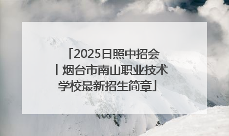 2025日照中招会丨烟台市南山职业技术学校最新招生简章