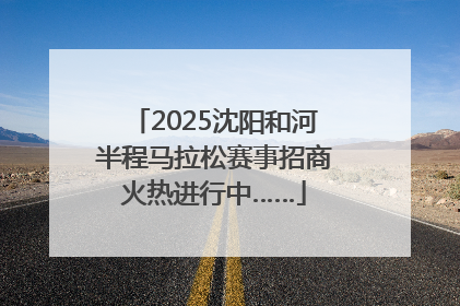 2025沈阳和河半程马拉松赛事招商火热进行中……