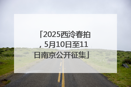 2025西泠春拍，5月10日至11日南京公开征集