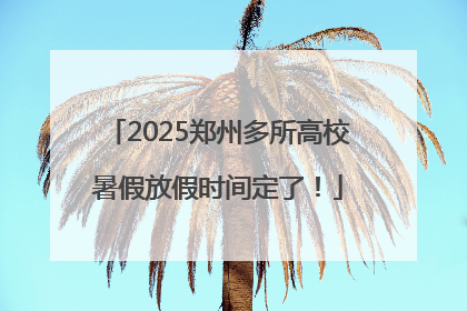 2025郑州多所高校暑假放假时间定了！
