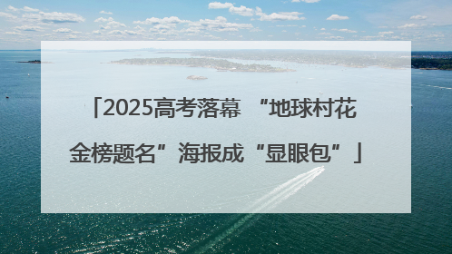 2025高考落幕 “地球村花 金榜题名”海报成“显眼包”