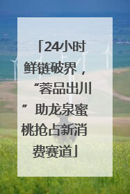 24小时鲜链破界，“蓉品出川”助龙泉蜜桃抢占新消费赛道