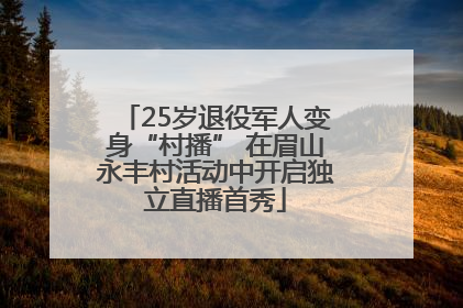 25岁退役军人变身“村播” 在眉山永丰村活动中开启独立直播首秀