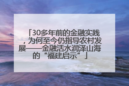 30多年前的金融实践，为何至今仍指导农村发展——金融活水润泽山海的“福建启示”