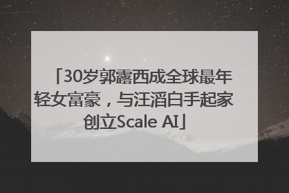 30岁郭露西成全球最年轻女富豪，与汪滔白手起家创立Scale AI