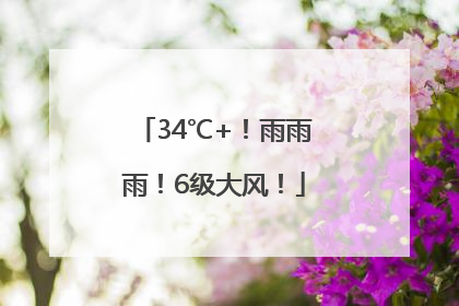 34℃+！雨雨雨！6级大风！