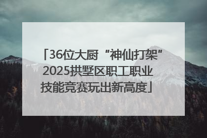 36位大厨“神仙打架” 2025拱墅区职工职业技能竞赛玩出新高度