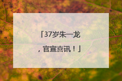 37岁朱一龙，官宣喜讯！