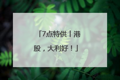 7点特供丨港股，大利好！