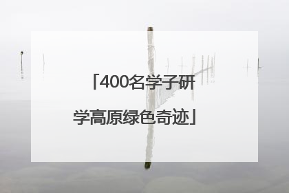 400名学子研学高原绿色奇迹