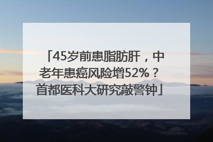45岁前患脂肪肝，中老年患癌风险增52%？首都医科大研究敲警钟