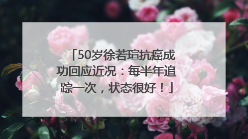 50岁徐若瑄抗癌成功回应近况：每半年追踪一次，状态很好！