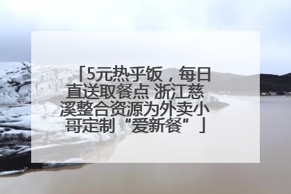 5元热乎饭，每日直送取餐点 浙江慈溪整合资源为外卖小哥定制“爱新餐”