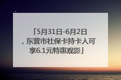 5月31日-6月2日，东营市社保卡持卡人可享6.1元特惠观影