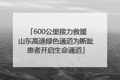 600公里接力救援 山东高速绿色通道为断趾患者开启生命通道