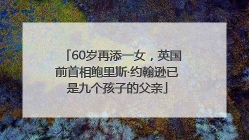 60岁再添一女，英国前首相鲍里斯·约翰逊已是九个孩子的父亲