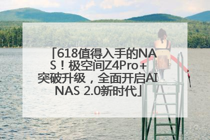 618值得入手的NAS！极空间Z4Pro+突破升级，全面开启AINAS 2.0新时代