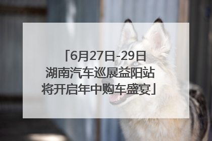 6月27日-29日 湖南汽车巡展益阳站将开启年中购车盛宴