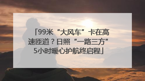 99米“大风车”卡在高速匝道？日照“一路三方”5小时暖心护航终启程