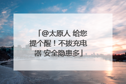 @太原人 给您提个醒！不拔充电器 安全隐患多
