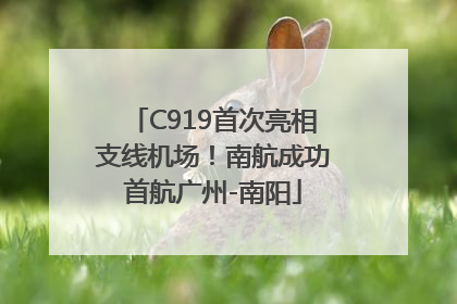 C919首次亮相支线机场！南航成功首航广州-南阳