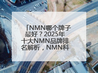 NMN哪个牌子最好？2025年十大NMN品牌排名解析，NMN科学选择指南