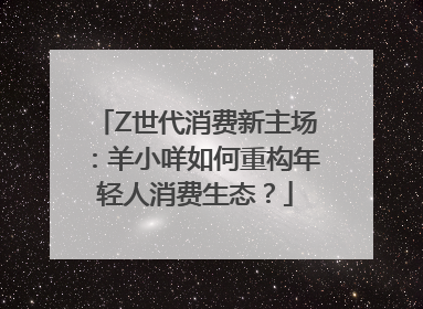 Z世代消费新主场：羊小咩如何重构年轻人消费生态？